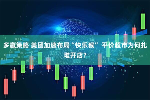 多赢策略 美团加速布局“快乐猴” 平价超市为何扎堆开店？