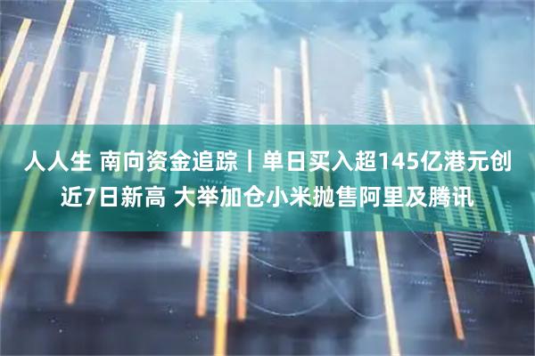 人人生 南向资金追踪｜单日买入超145亿港元创近7日新高 大举加仓小米抛售阿里及腾讯