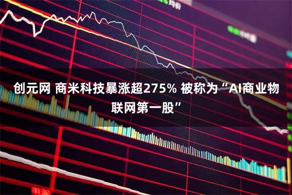 创元网 商米科技暴涨超275% 被称为“AI商业物联网第一股”
